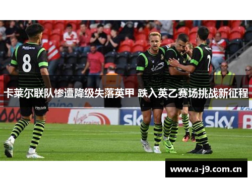卡莱尔联队惨遭降级失落英甲 跌入英乙赛场挑战新征程 卡莱尔联队惨遭降级失落英甲 跌入英乙赛场挑战新征程